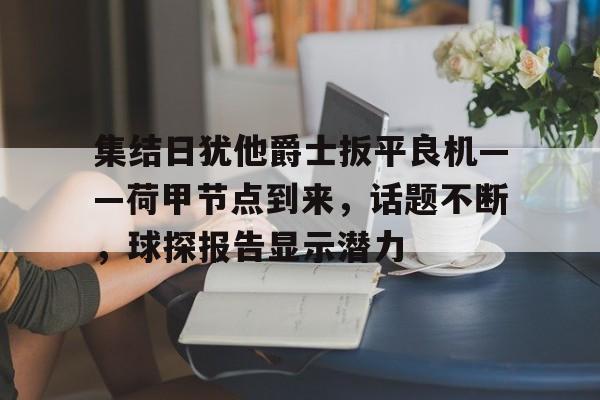 九游体育-集结日犹他爵士扳平良机——荷甲节点到来，话题不断，球探报告显示潜力的简单介绍